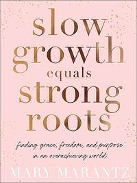 Slow Growth Equals Strong Roots: Finding Grace, Freedom, and Purpose in an Overachieving World by Mary Marantz