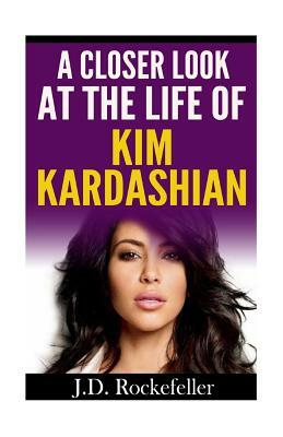 A Closer Look at the Life of Kim Kardashian by J. D. Rockefeller