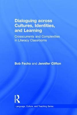 Dialoguing Across Cultures, Identities, and Learning: Crosscurrents and Complexities in Literacy Classrooms by Bob Fecho, Jennifer Clifton