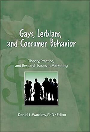 Gays, Lesbians, and Consumer Behavior: Theory, Practice, and Research Issues in Marketing by Daniel L. Wardlow