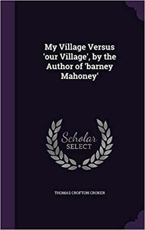 My Village Versus 'Our Village', by the Author of 'Barney Mahoney' by Thomas Crofton Croker
