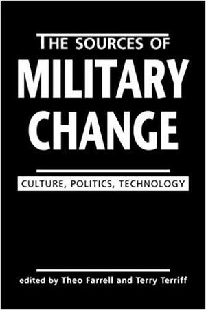 The Sources Of Military Change: Culture, Politics, Technology by Theo Farrell, Terry Terriff