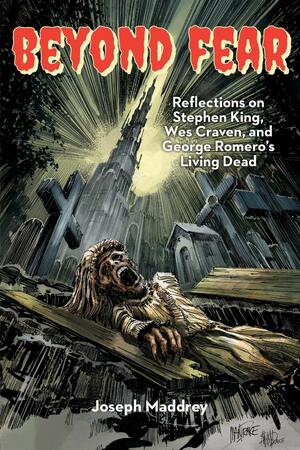 Beyond Fear: Reflections on Stephen King, Wes Craven, and George Romero's Living Dead by Joseph Maddrey