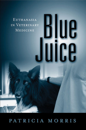Blue Juice: Euthanasia in Veterinary Medicine by Patricia Morris