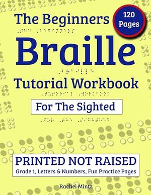 The Beginners Braille Tutorial Workbook for The Sighted by Rachel Mintz