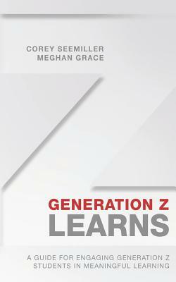 Generation Z Learns: A Guide for Engaging Generation Z Students in Meaningful Learning by Corey Seemiller, Meghan Grace