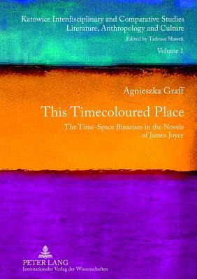 This Timecoloured Place: The Time-Space Binarism in the Novels of James Joyce- Preface by Michal Glowi&#324;ski by Agnieszka Graff