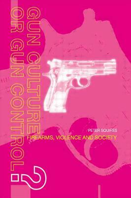 Gun Culture or Gun Control?: Firearms and Violence: Safety and Society by Peter Squires