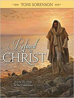 Refined by Christ: Seeking His Image in Our Countenance by Toni Sorenson