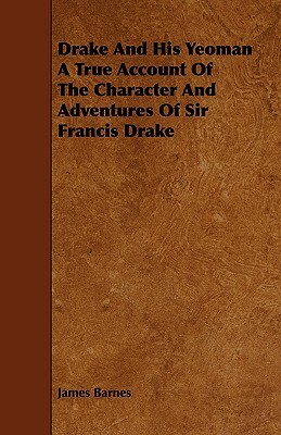 Drake and His Yeoman a True Account of the Character and Adventures of Sir Francis Drake by James Barnes