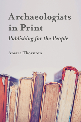 Archaeologists in Print: Publishing for the People by Amara Thornton