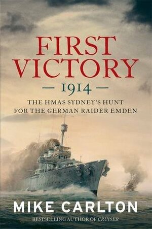 First Victory: 1914: HMAS Sydney's Hunt for the German Raider Emden by Mike Carlton