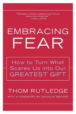 Embracing Fear: How to Turn What Scares Us Into Our Greatest Gift by Thom Rutledge