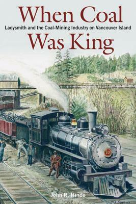 When Coal Was King: Ladysmith and the Coal-Mining Industry on Vancouver Island by John Hinde