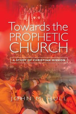 Towards the Prophetic Church: A Study of Christian Mission by John M. Hull