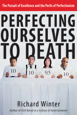 Perfecting Ourselves to Death: The Pursuit of Excellence and the Perils of Perfectionism by Richard Winter