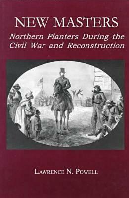 New Masters: Northern Planters During the Civil War and Reconstruction. by Lawrence N. Powell
