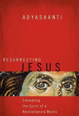 Resurrecting Jesus: Embodying the Spirit of a Revolutionary Mystic by Adyashanti