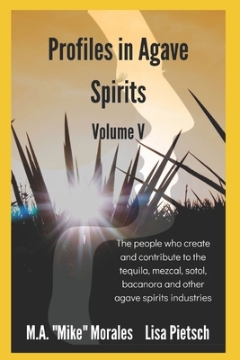 Profiles in Agave Spirits Volume 5: The people who create and contribute to the tequila, mezcal, sotol, bacanora and other agave spirits industries (i by M. a. "mike" Morales, Lisa Pietsch