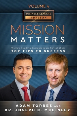 Mission Matters: World's Leading Entrepreneurs Reveal Their Top Tips To Success (Business Leaders Vol.4 - Edition 4) by Joseph McGinley, Adam Torres