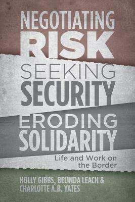 Negotiating Risk, Seeking Security, Eroding Solidarity: Life and Work on the Border by Belinda Leach, Charlotte A. B. Yates, Holly Gibbs