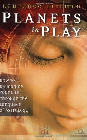 Planets in Play: How to Reimagine Your Life Through the Language of Astrology by Laurence Hillman