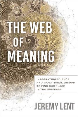 The Web of Meaning: Integrating Science and Traditional Wisdom to Find our Place in the Universe by Jeremy Lent, Jeremy Lent