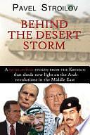 Behind the Desert Storm: A Secret Archive Stolen from the Kremlin that Sheds New Light on the Arab Revolutions in the Middle East by Pavel Stroilov