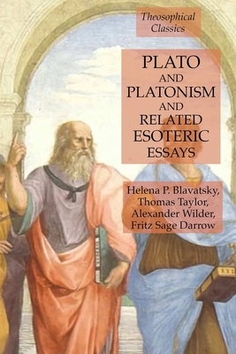 Plato and Platonism and Related Esoteric Essays: Theosophical Classics by Thomas Taylor, Alexander Wilder, Helena P. Blavatsky