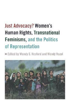 Just Advocacy?: Women's Human Rights, Transnational Feminism, and the Politics of Representation by Madhavi Sunder, Meredith Raimondo, Leela Fernandes, Leigh Gilmore, Arabella Lyon, Jill Blackmore, Susan Koshy, Amy Farrell, Patrice McDermott, Sidonie Smith, Wendy S. Hesford, Mary Margaret Fonow