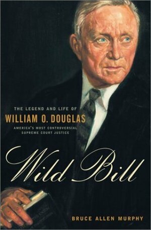 Wild Bill: The Legend and Life of William O. Douglas by Bruce Allen Murphy