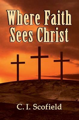 Where Faith Sees Christ by C. I. Scofield