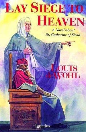 Lay Siege to Heaven: A Novel about St. Catherine of Siena by Louis de Wohl, Louis de Wohl