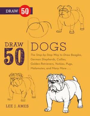 Draw 50 Dogs: The Step-By-Step Way to Draw Beagles, German Shepherds, Collies, Golden Retrievers, Yorkies, Pugs, Malamutes, and Many by Lee J. Ames