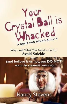 Your Crystal Ball Is Whacked: Why (and What You Need to Do To) Avoid Suicide - (And, Believe It or Not, You Do Not Want to Commit Suicide) by Nancy Stevens