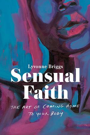 Sensual Faith: The Art of Coming Home to Your Body by Lyvonne Briggs