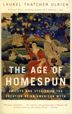 The Age of Homespun: Objects and Stories in the Creation of an American Myth by Laurel Thatcher Ulrich