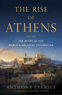 The Rise of Athens: The Story of the World's Greatest Civilization by Anthony Everitt