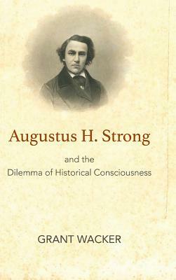 Augustus H. Strong and the Dilemma of Historical Consciousness by Grant Wacker