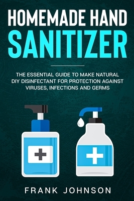 Hand Sanitizer: DIY Recipes to Make Natural Homemade Disinfectant for Protection against Infection by Frank Johnson