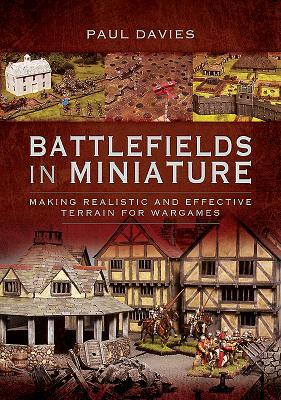 Battlefields in Miniature: Making Realistic and Effective Terrain for Wargames by Paul Davies