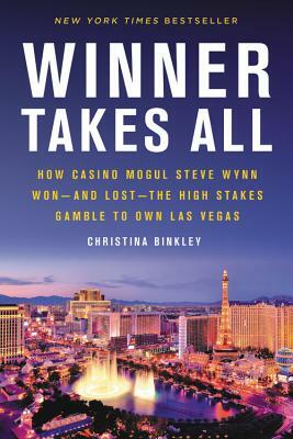 Winner Takes All: How Casino Mogul Steve Wynn Won-And Lost-The High Stakes Gamble to Own Las Vegas by Christina Binkley