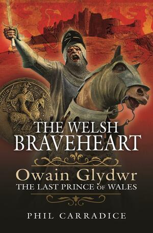The Welsh Braveheart: Owain Glyndŵr, The Last Prince of Wales by Phil Carradice