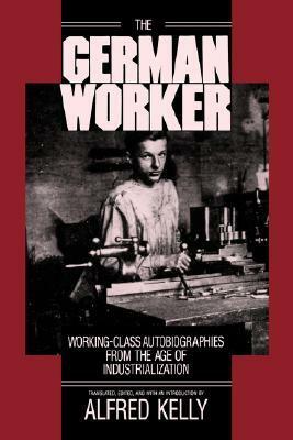 The German Worker: Working-Class Autobiographies from the Age of Industrialization by Alfred H. Kelly