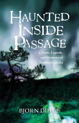 Haunted Inside Passage: Ghosts, Legends, and Mysteries of Southeast Alaska by Bjorn Dihle
