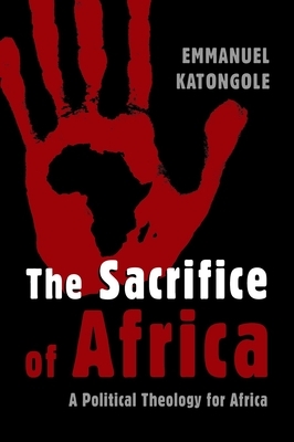 The Sacrifice of Africa: A Political Theology for Africa by Emmanuel Katongole