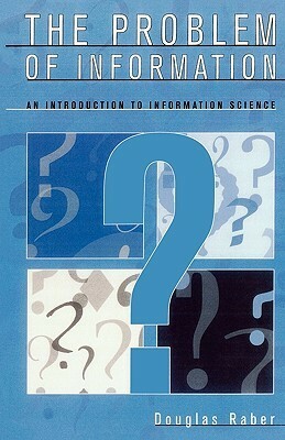 The Problem of Information: An Introduction to Information Science by Douglas Raber