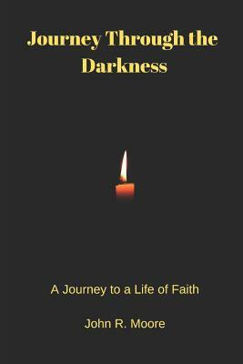 Journey Through the Darkness: A Journey to a Life of Faith by John R. Moore