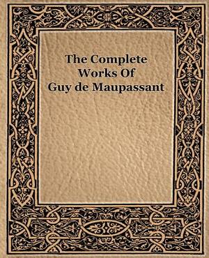 The Complete Works of Guy de Maupassant (1917) by Guy de Maupassant, Guy de Maupassant