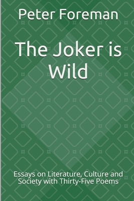 The Joker is Wild: Essays on Literature, Culture and Society with Thirty-Five Poems by Peter Foreman